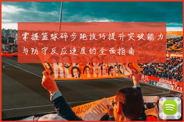 掌握篮球碎步跑技巧提升突破能力与防守反应速度的全面指南