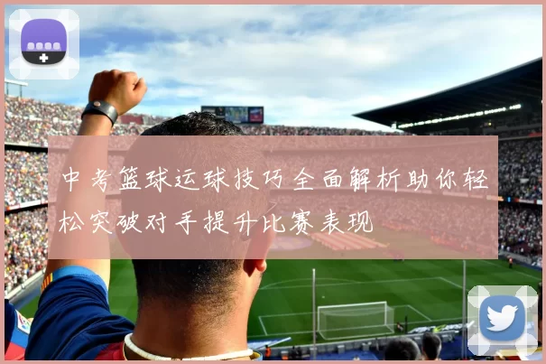 中考篮球运球技巧全面解析助你轻松突破对手提升比赛表现