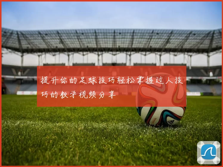 提升你的足球技巧轻松掌握过人技巧的教学视频分享