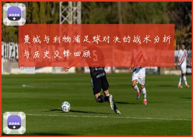 曼城与利物浦足球对决的战术分析与历史交锋回顾