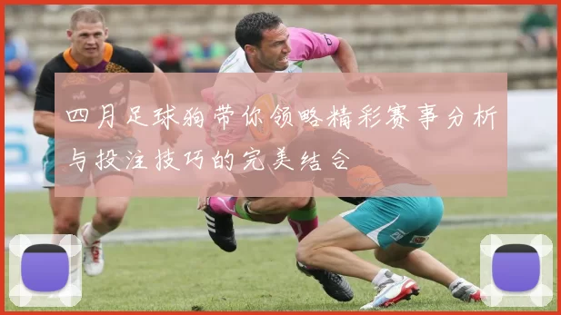 四月足球狗带你领略精彩赛事分析与投注技巧的完美结合