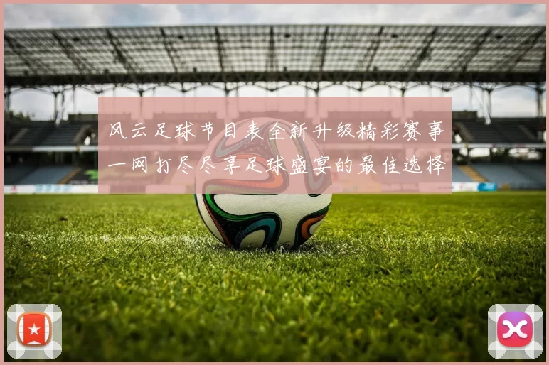 风云足球节目表全新升级精彩赛事一网打尽尽享足球盛宴的最佳选择