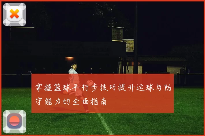 掌握篮球平行步技巧提升运球与防守能力的全面指南