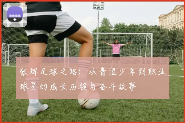 张辉足球之路：从青涩少年到职业球员的成长历程与奋斗故事