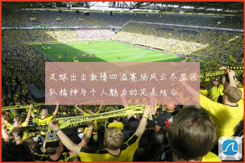 足球出击激情四溢赛场风云尽显团队精神与个人魅力的完美结合
