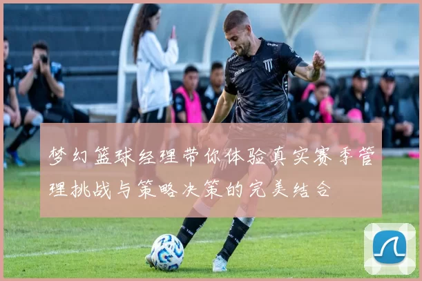 梦幻篮球经理带你体验真实赛季管理挑战与策略决策的完美结合